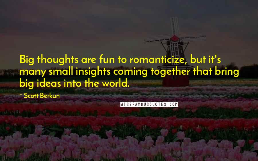 Scott Berkun Quotes: Big thoughts are fun to romanticize, but it's many small insights coming together that bring big ideas into the world.