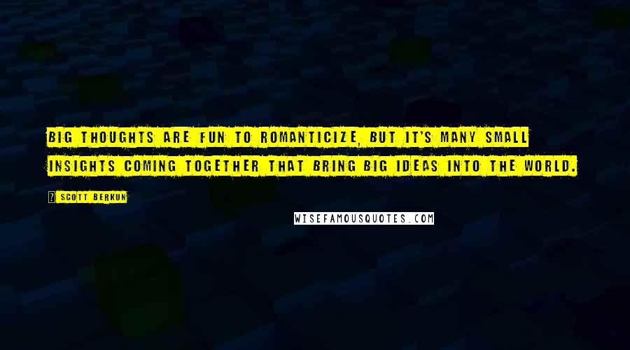 Scott Berkun Quotes: Big thoughts are fun to romanticize, but it's many small insights coming together that bring big ideas into the world.