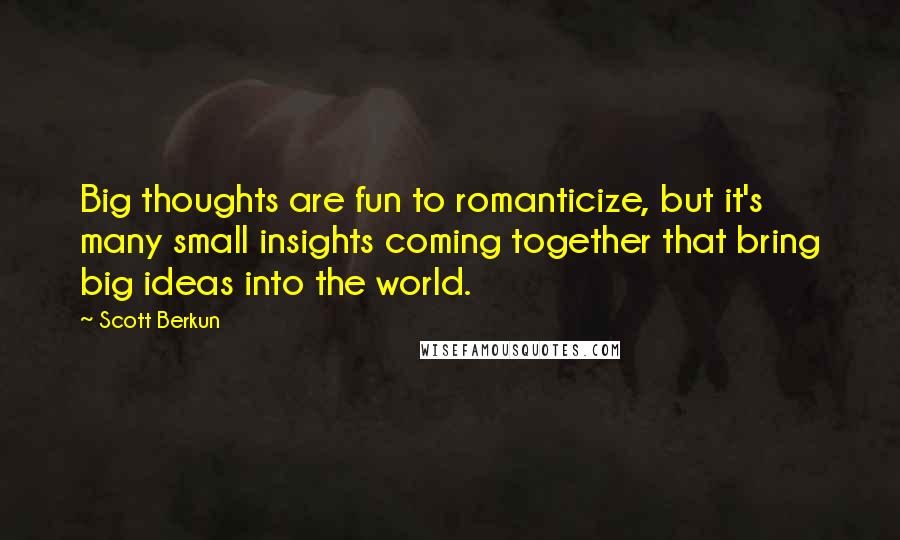 Scott Berkun Quotes: Big thoughts are fun to romanticize, but it's many small insights coming together that bring big ideas into the world.