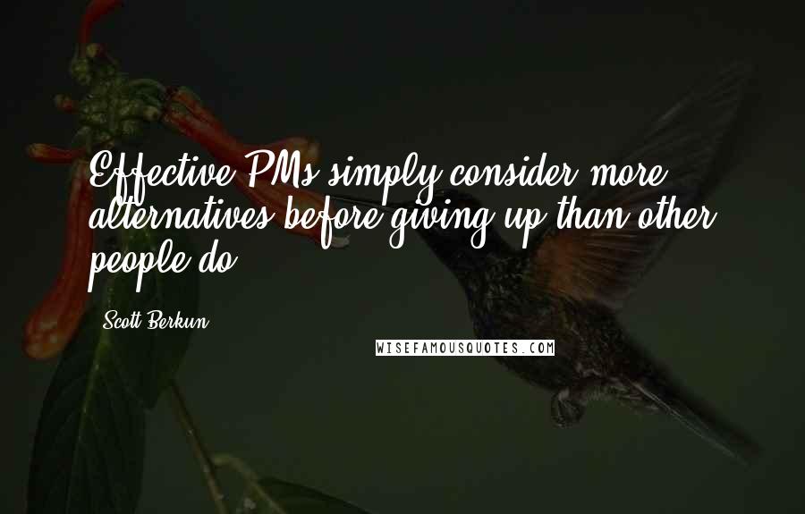 Scott Berkun Quotes: Effective PMs simply consider more alternatives before giving up than other people do.