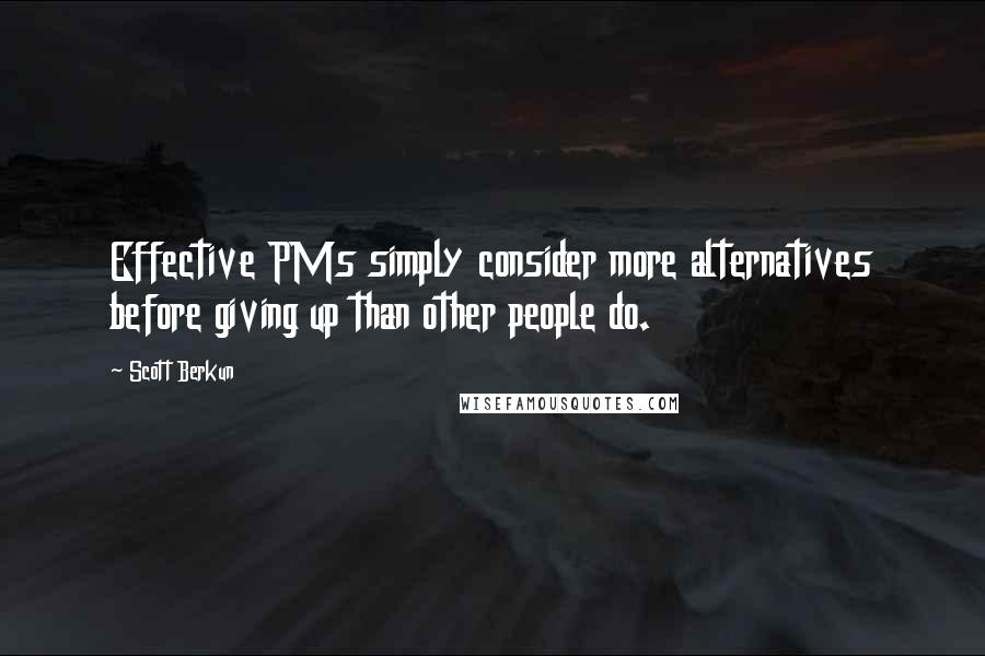 Scott Berkun Quotes: Effective PMs simply consider more alternatives before giving up than other people do.