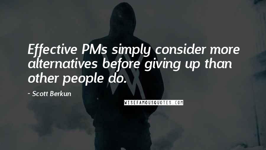 Scott Berkun Quotes: Effective PMs simply consider more alternatives before giving up than other people do.