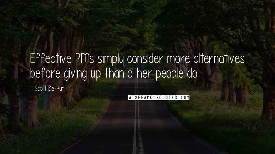 Scott Berkun Quotes: Effective PMs simply consider more alternatives before giving up than other people do.