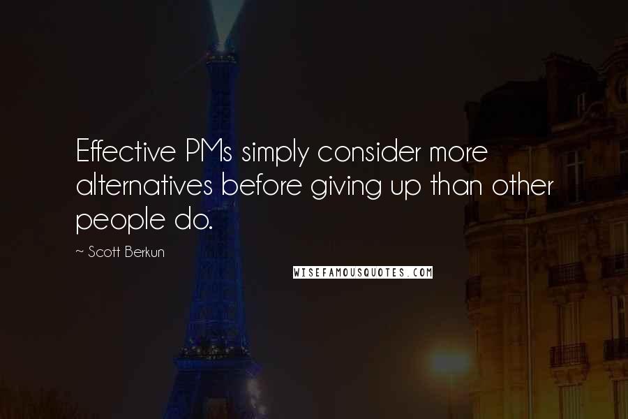 Scott Berkun Quotes: Effective PMs simply consider more alternatives before giving up than other people do.