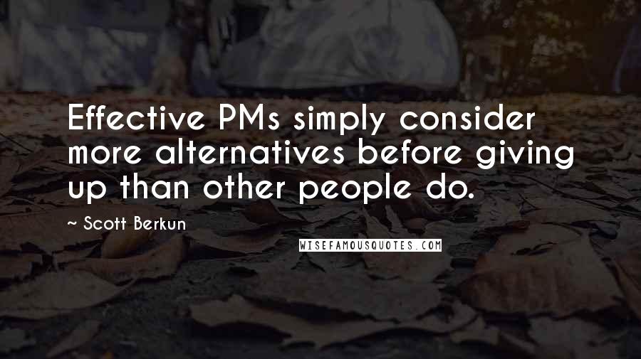 Scott Berkun Quotes: Effective PMs simply consider more alternatives before giving up than other people do.