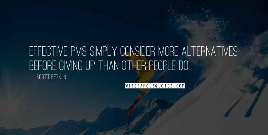 Scott Berkun Quotes: Effective PMs simply consider more alternatives before giving up than other people do.