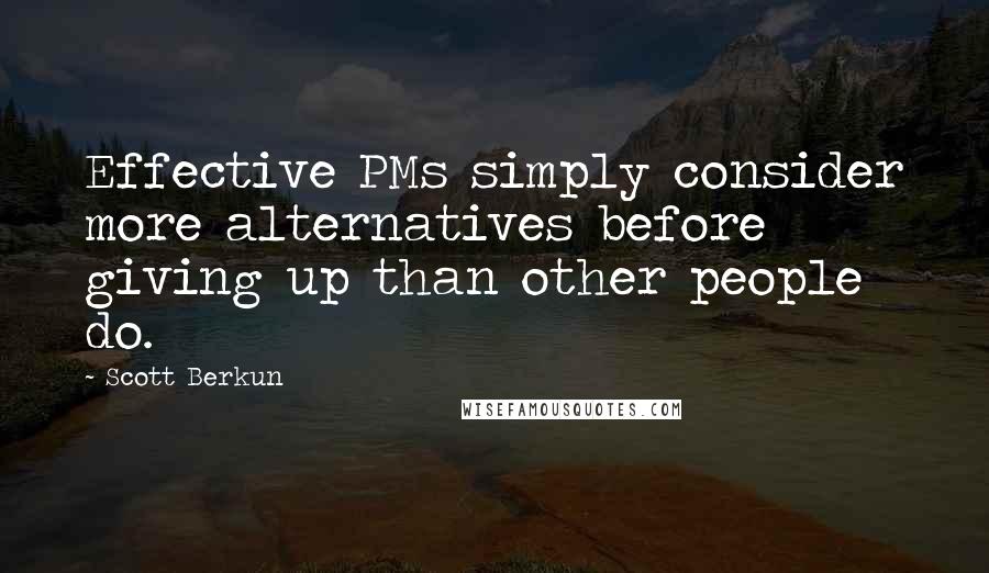 Scott Berkun Quotes: Effective PMs simply consider more alternatives before giving up than other people do.