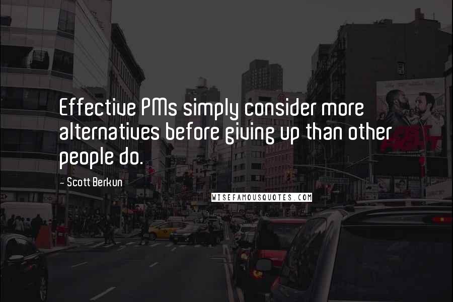 Scott Berkun Quotes: Effective PMs simply consider more alternatives before giving up than other people do.