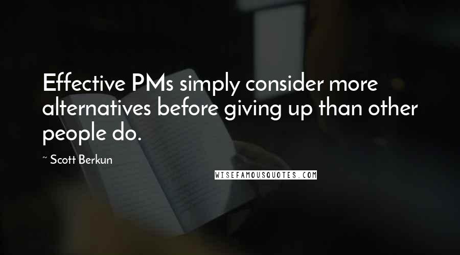 Scott Berkun Quotes: Effective PMs simply consider more alternatives before giving up than other people do.