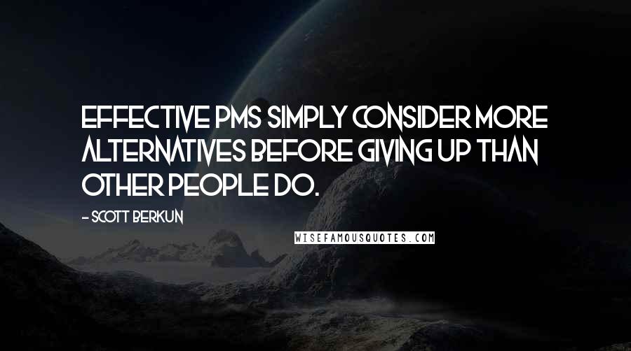 Scott Berkun Quotes: Effective PMs simply consider more alternatives before giving up than other people do.