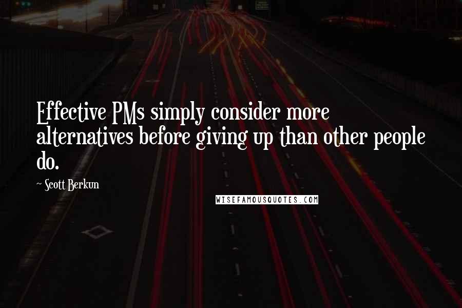 Scott Berkun Quotes: Effective PMs simply consider more alternatives before giving up than other people do.