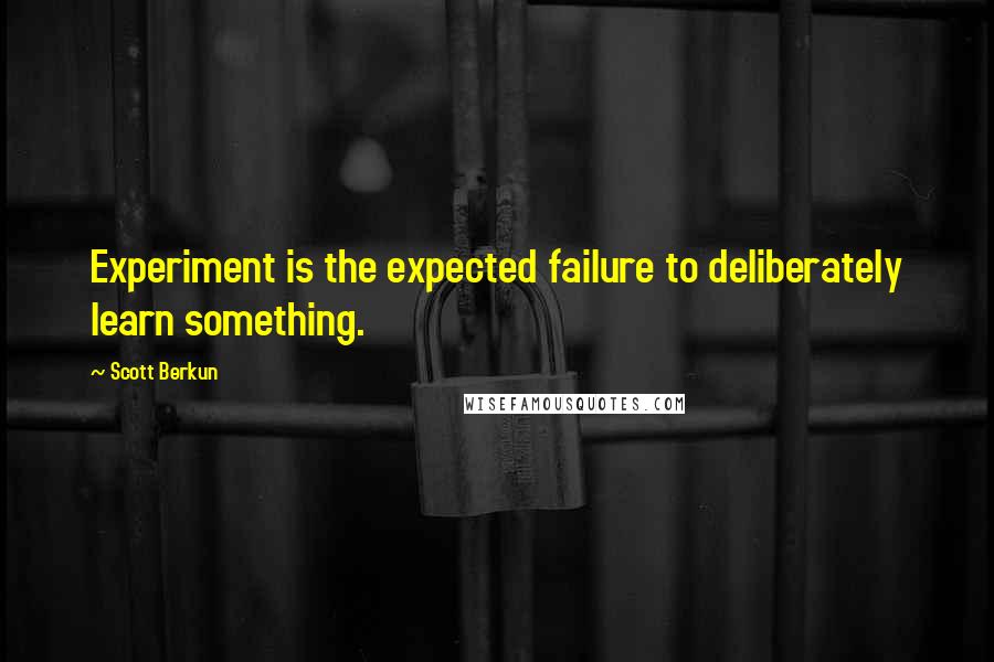 Scott Berkun Quotes: Experiment is the expected failure to deliberately learn something.