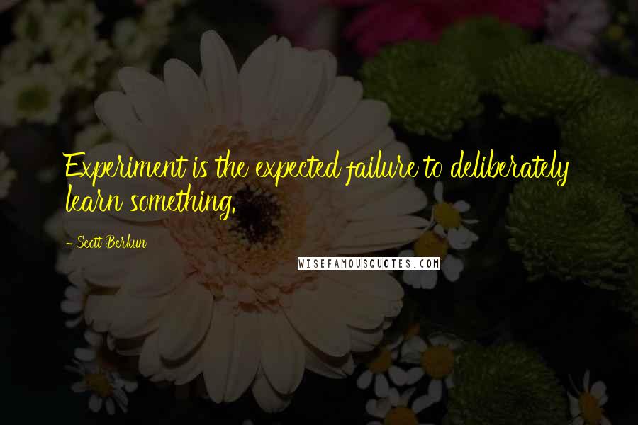 Scott Berkun Quotes: Experiment is the expected failure to deliberately learn something.