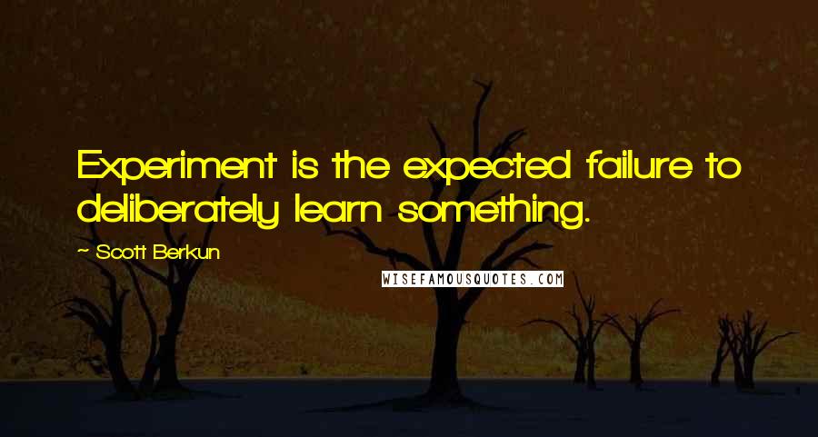 Scott Berkun Quotes: Experiment is the expected failure to deliberately learn something.