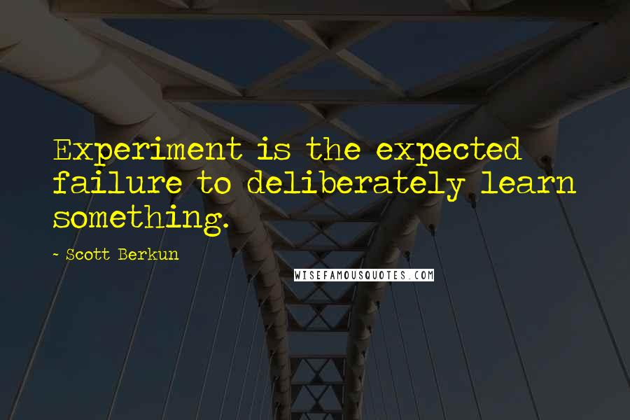 Scott Berkun Quotes: Experiment is the expected failure to deliberately learn something.