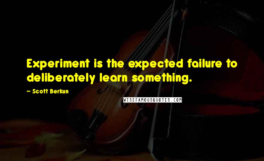 Scott Berkun Quotes: Experiment is the expected failure to deliberately learn something.