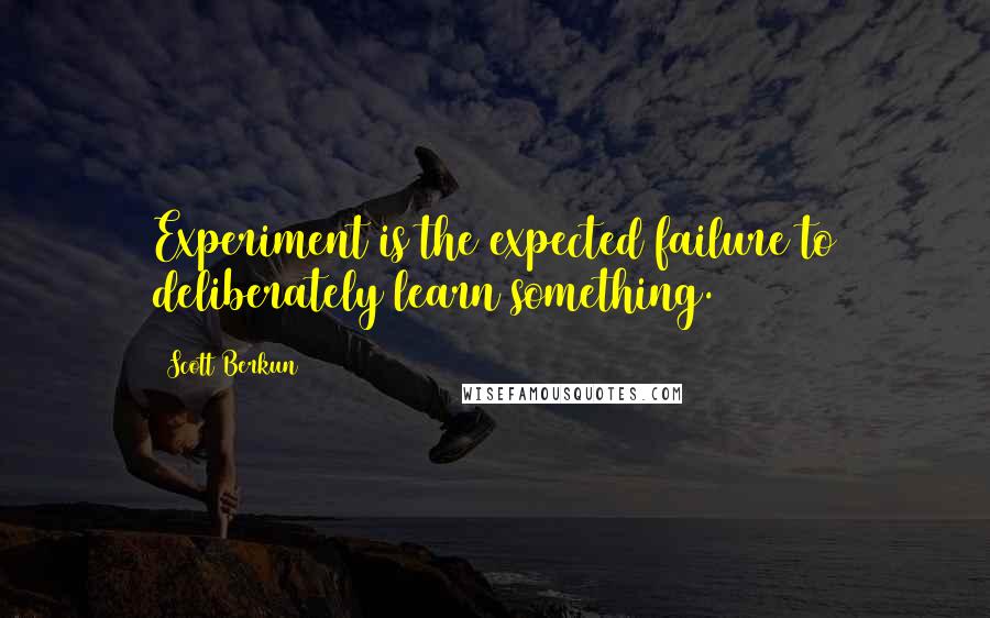 Scott Berkun Quotes: Experiment is the expected failure to deliberately learn something.