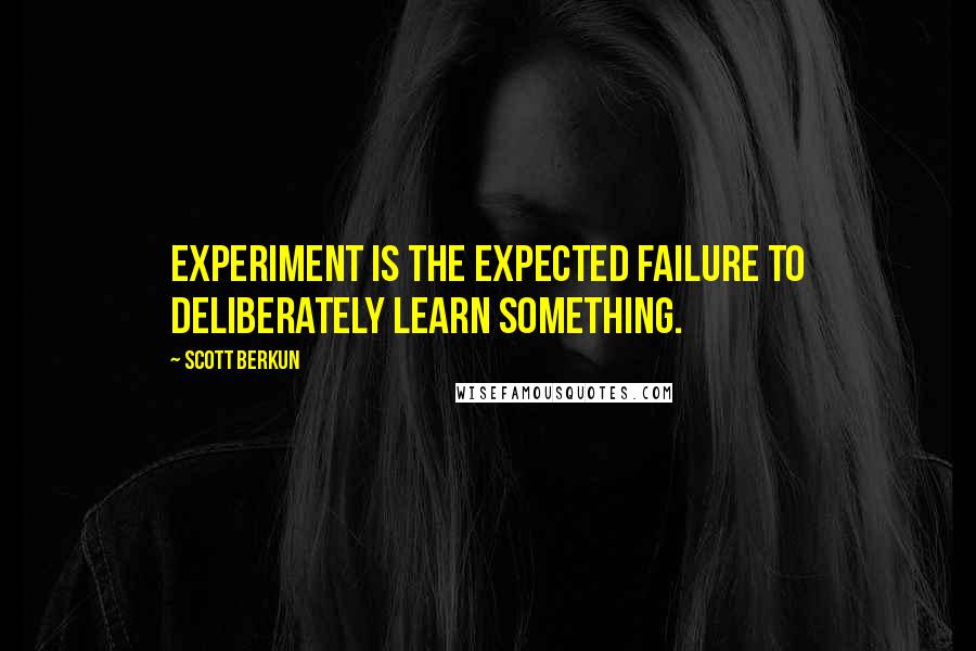 Scott Berkun Quotes: Experiment is the expected failure to deliberately learn something.