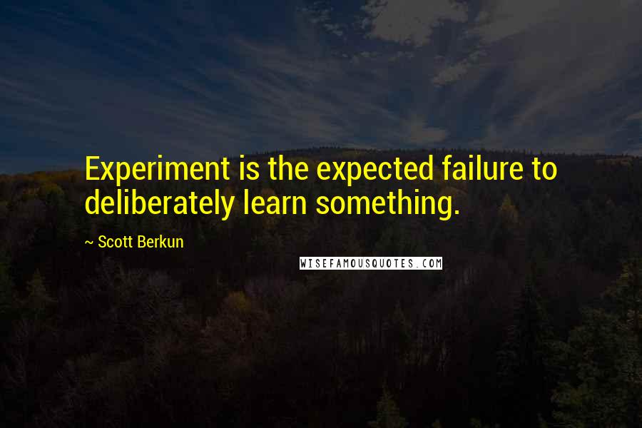 Scott Berkun Quotes: Experiment is the expected failure to deliberately learn something.