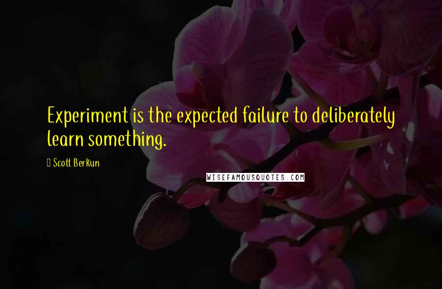 Scott Berkun Quotes: Experiment is the expected failure to deliberately learn something.