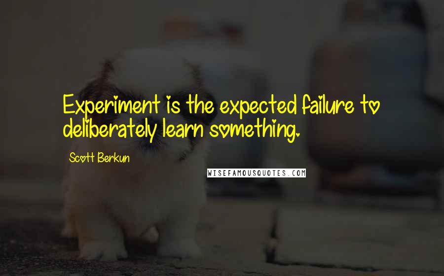 Scott Berkun Quotes: Experiment is the expected failure to deliberately learn something.