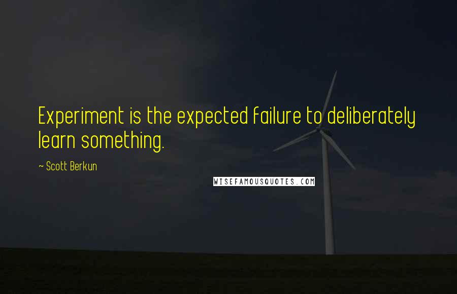 Scott Berkun Quotes: Experiment is the expected failure to deliberately learn something.