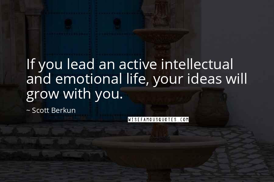 Scott Berkun Quotes: If you lead an active intellectual and emotional life, your ideas will grow with you.