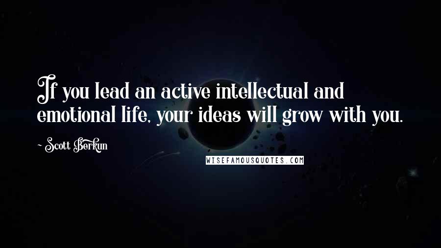 Scott Berkun Quotes: If you lead an active intellectual and emotional life, your ideas will grow with you.