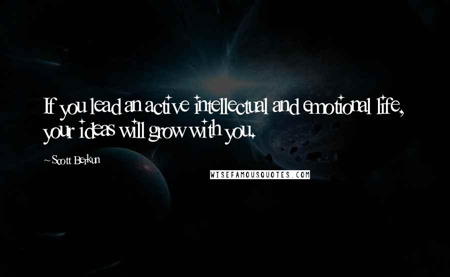 Scott Berkun Quotes: If you lead an active intellectual and emotional life, your ideas will grow with you.