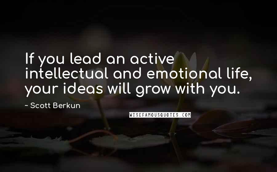Scott Berkun Quotes: If you lead an active intellectual and emotional life, your ideas will grow with you.