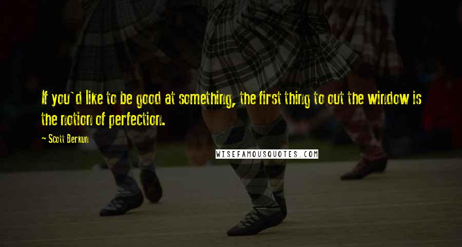 Scott Berkun Quotes: If you'd like to be good at something, the first thing to out the window is the notion of perfection.