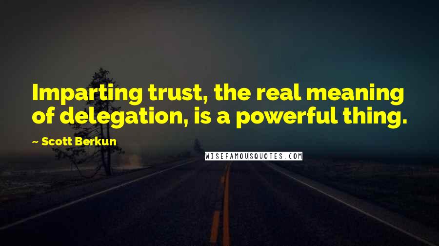 Scott Berkun Quotes: Imparting trust, the real meaning of delegation, is a powerful thing.