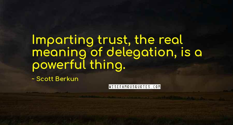 Scott Berkun Quotes: Imparting trust, the real meaning of delegation, is a powerful thing.