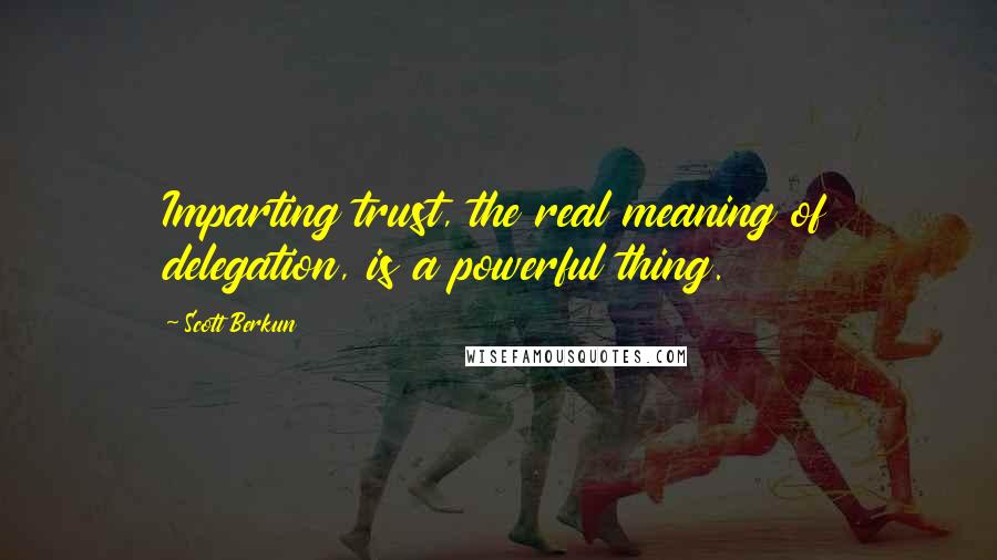 Scott Berkun Quotes: Imparting trust, the real meaning of delegation, is a powerful thing.