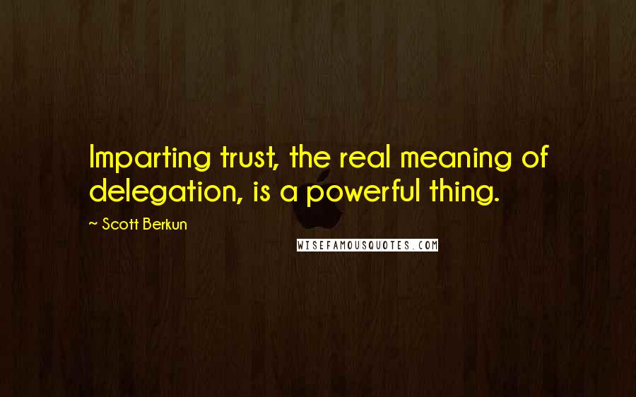 Scott Berkun Quotes: Imparting trust, the real meaning of delegation, is a powerful thing.