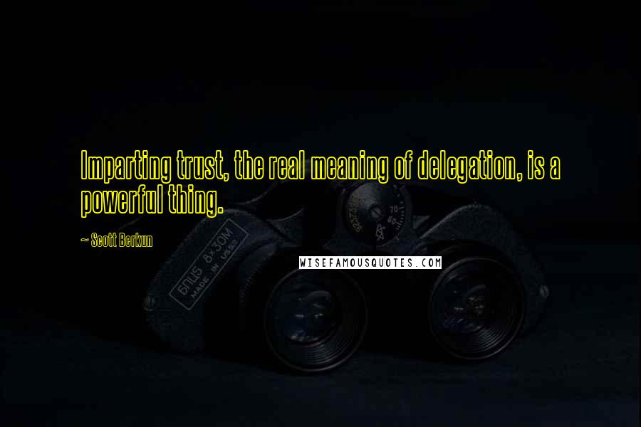 Scott Berkun Quotes: Imparting trust, the real meaning of delegation, is a powerful thing.