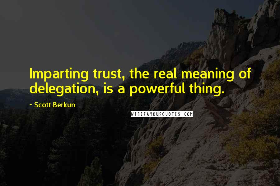 Scott Berkun Quotes: Imparting trust, the real meaning of delegation, is a powerful thing.