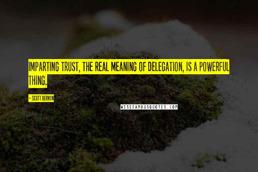 Scott Berkun Quotes: Imparting trust, the real meaning of delegation, is a powerful thing.