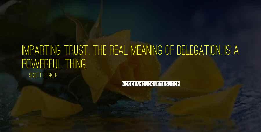 Scott Berkun Quotes: Imparting trust, the real meaning of delegation, is a powerful thing.