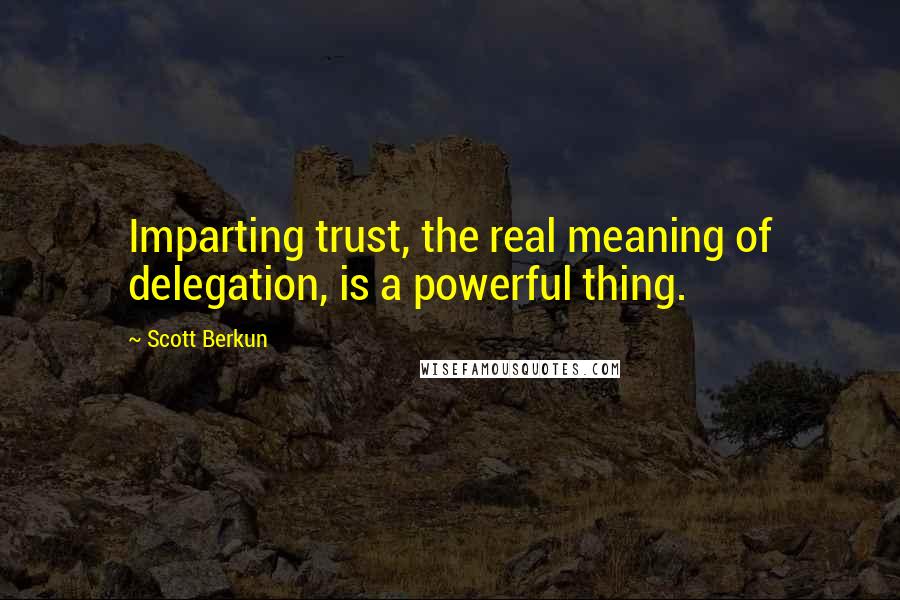 Scott Berkun Quotes: Imparting trust, the real meaning of delegation, is a powerful thing.