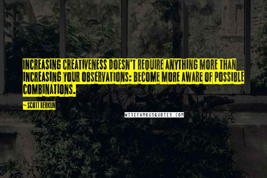 Scott Berkun Quotes: Increasing creativeness doesn't require anything more than increasing your observations: become more aware of possible combinations.