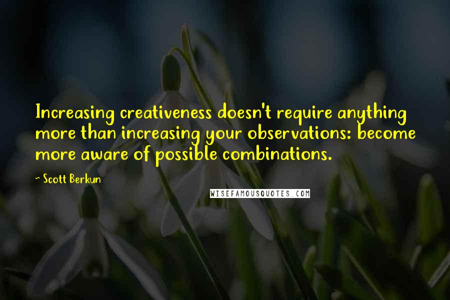 Scott Berkun Quotes: Increasing creativeness doesn't require anything more than increasing your observations: become more aware of possible combinations.