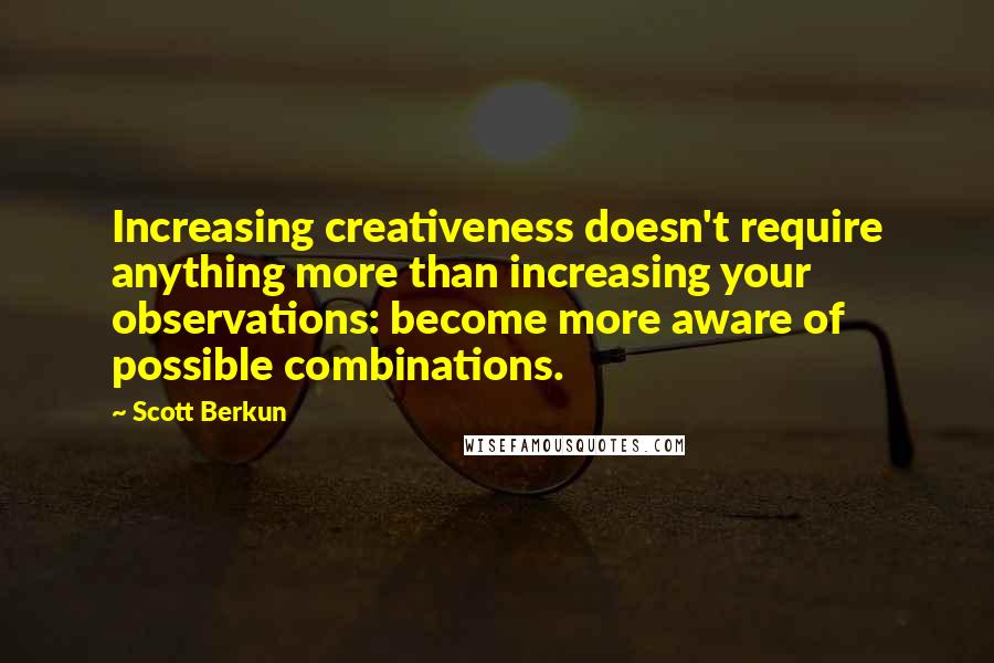 Scott Berkun Quotes: Increasing creativeness doesn't require anything more than increasing your observations: become more aware of possible combinations.