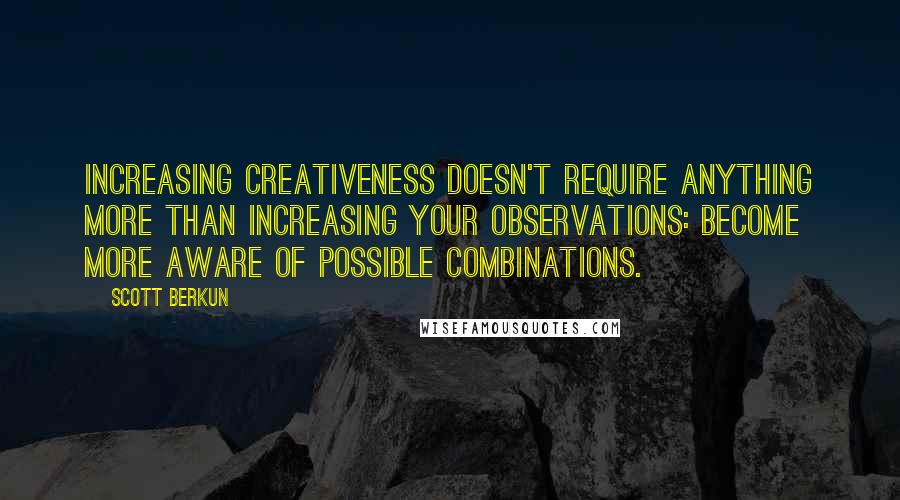 Scott Berkun Quotes: Increasing creativeness doesn't require anything more than increasing your observations: become more aware of possible combinations.