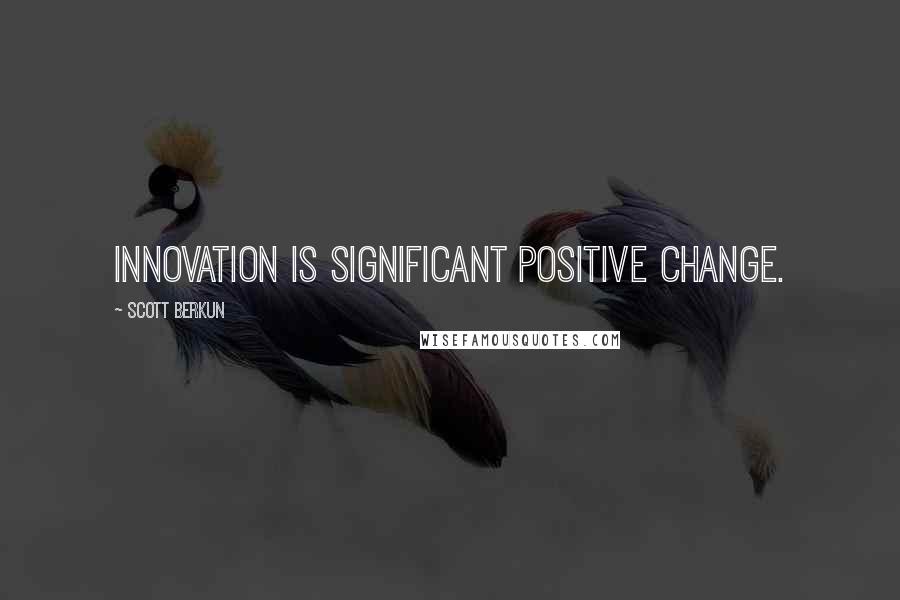 Scott Berkun Quotes: Innovation is significant positive change.