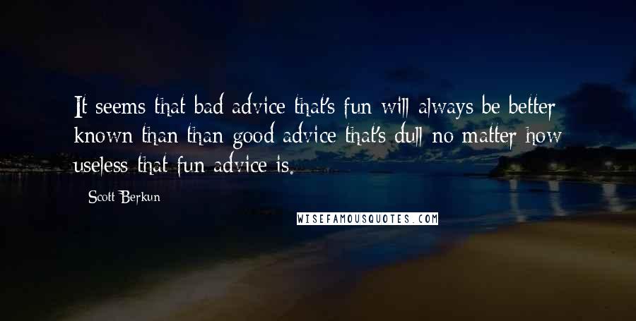 Scott Berkun Quotes: It seems that bad advice that's fun will always be better known than than good advice that's dull-no matter how useless that fun advice is.