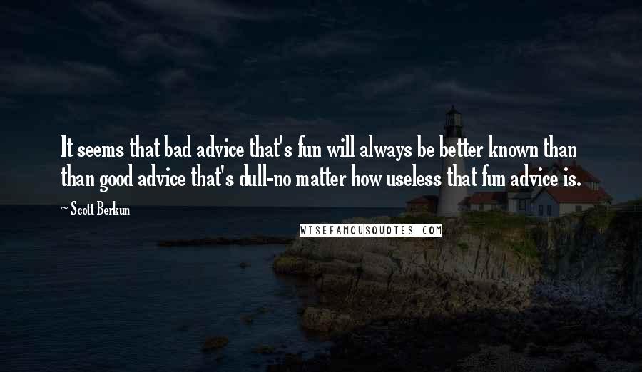 Scott Berkun Quotes: It seems that bad advice that's fun will always be better known than than good advice that's dull-no matter how useless that fun advice is.