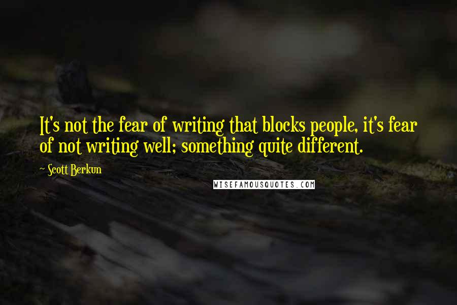 Scott Berkun Quotes: It's not the fear of writing that blocks people, it's fear of not writing well; something quite different.