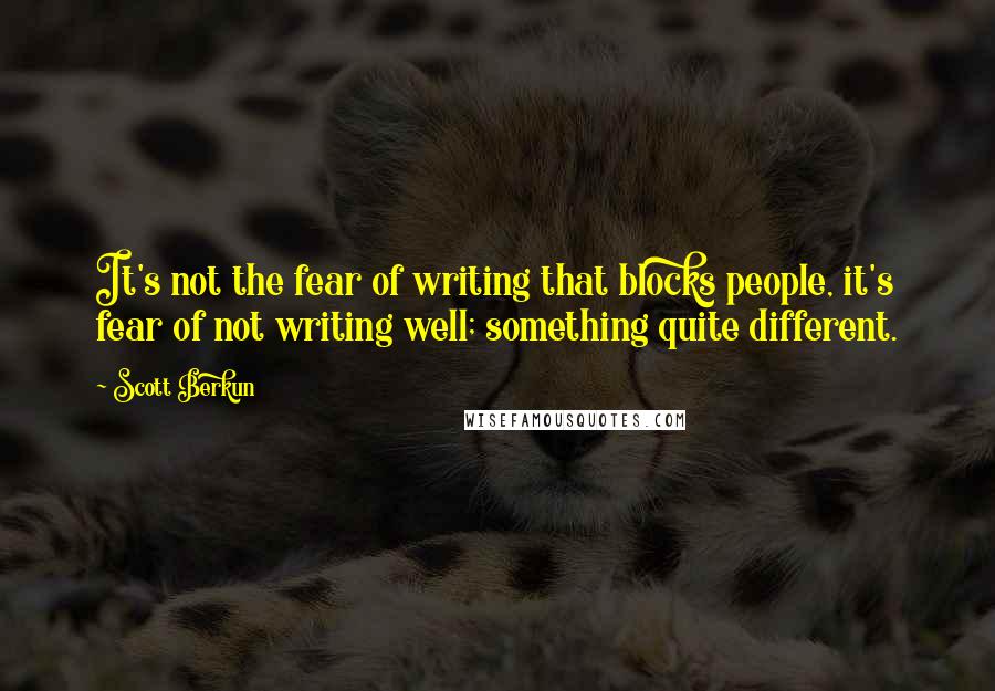 Scott Berkun Quotes: It's not the fear of writing that blocks people, it's fear of not writing well; something quite different.