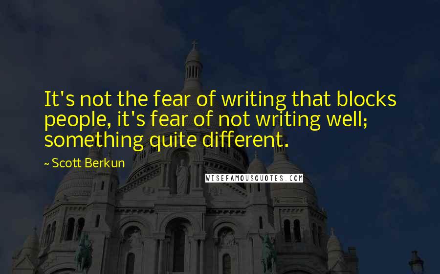 Scott Berkun Quotes: It's not the fear of writing that blocks people, it's fear of not writing well; something quite different.